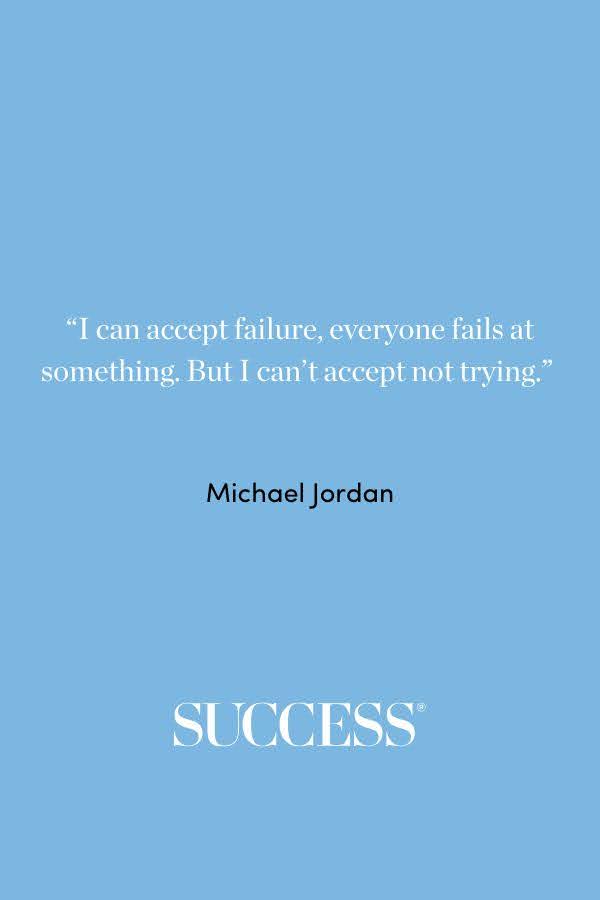 “I can accept failure, everyone fails at something. But I can’t accept not trying.” —Michael Jordan